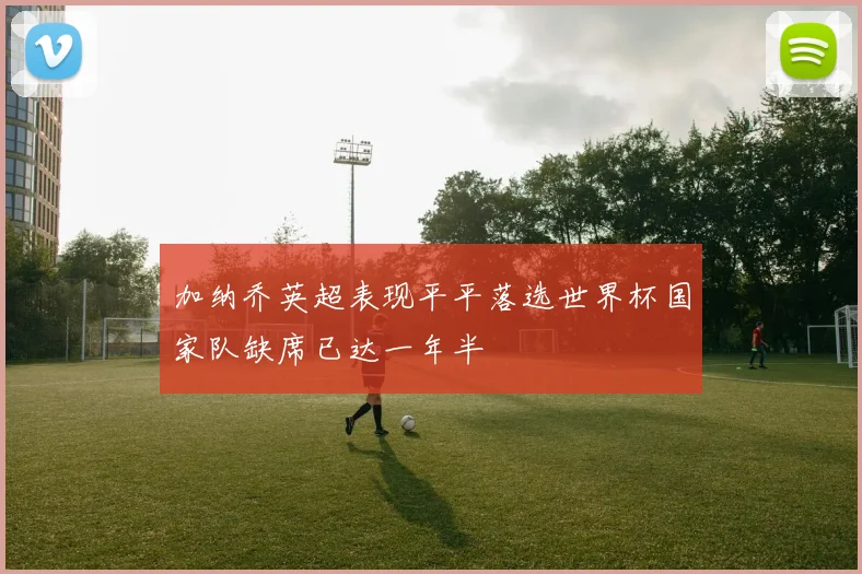 加纳乔英超表现平平落选世界杯国家队缺席已达一年半