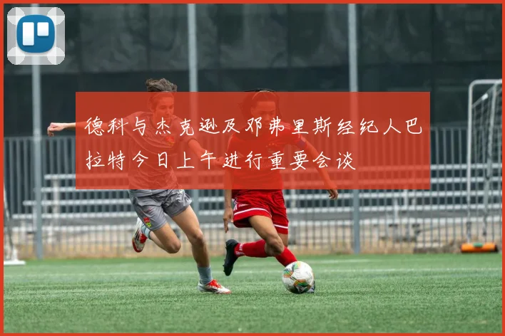 德科与杰克逊及邓弗里斯经纪人巴拉特今日上午进行重要会谈