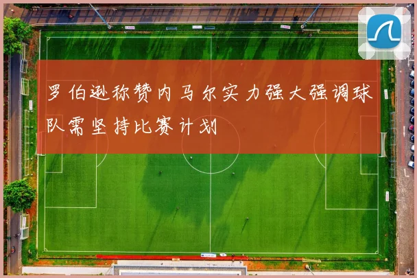 罗伯逊称赞内马尔实力强大强调球队需坚持比赛计划