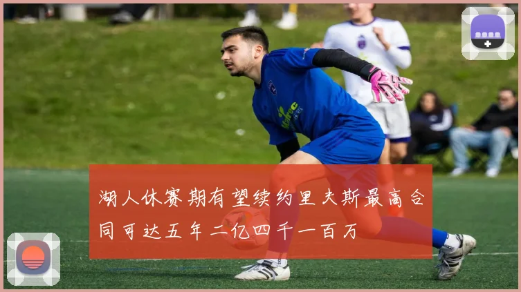 湖人休赛期有望续约里夫斯最高合同可达五年二亿四千一百万