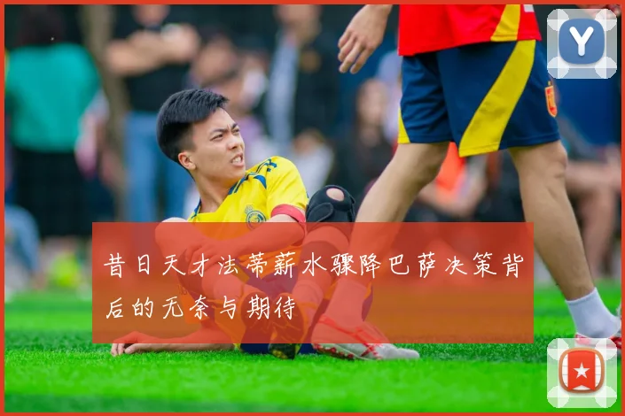 昔日天才法蒂薪水骤降巴萨决策背后的无奈与期待