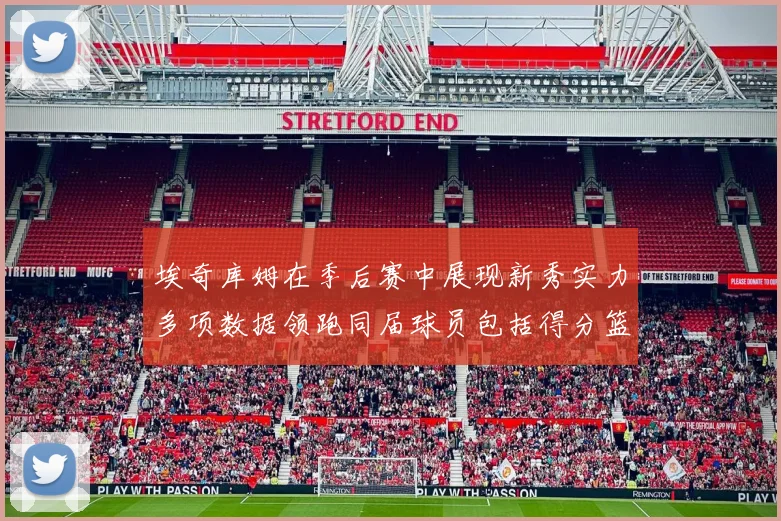 埃奇库姆在季后赛中展现新秀实力多项数据领跑同届球员包括得分篮板助攻抢断三分