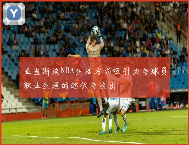 亚当斯谈NBA生活方式吸引力与球员职业生涯的起伏与淡出