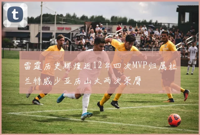 雷霆历史辉煌近12年四次MVP归属杜兰特威少亚历山大两次荣膺