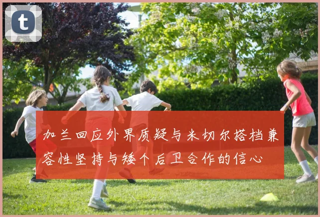 加兰回应外界质疑与米切尔搭档兼容性坚持与矮个后卫合作的信心