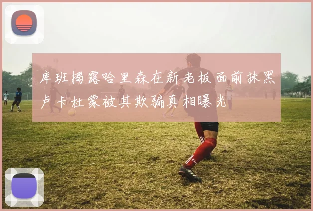 库班揭露哈里森在新老板面前抹黑卢卡杜蒙被其欺骗真相曝光