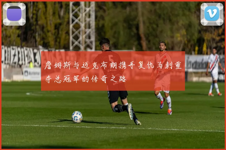 詹姆斯与迈克布朗携手复仇马刺重夺总冠军的传奇之路