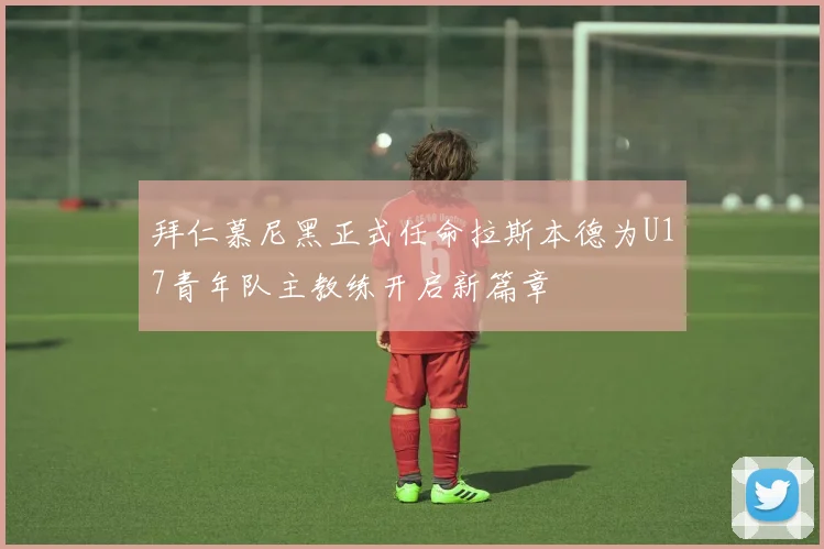 拜仁慕尼黑正式任命拉斯本德为U17青年队主教练开启新篇章