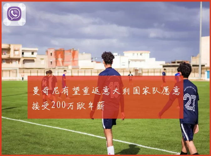 曼奇尼有望重返意大利国家队愿意接受200万欧年薪