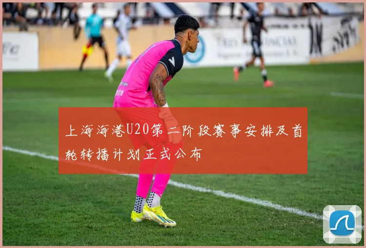 上海海港U20第二阶段赛事安排及首轮转播计划正式公布