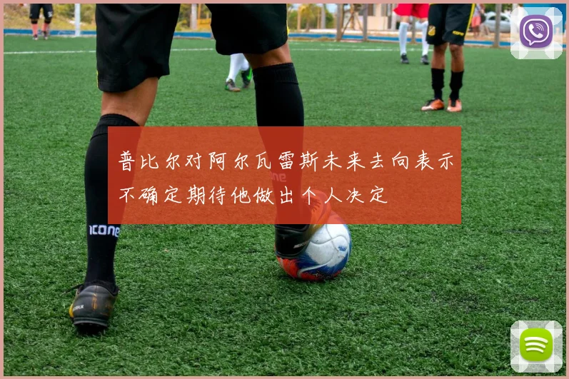 普比尔对阿尔瓦雷斯未来去向表示不确定期待他做出个人决定